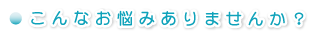 こんなお悩みありませんか?