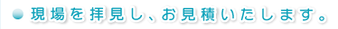 現場を拝見し、お見積もりいたします